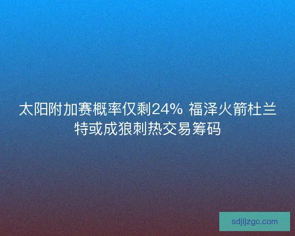 太阳附加赛概率仅剩24% 福泽火箭杜兰特或成狼刺热交易筹码