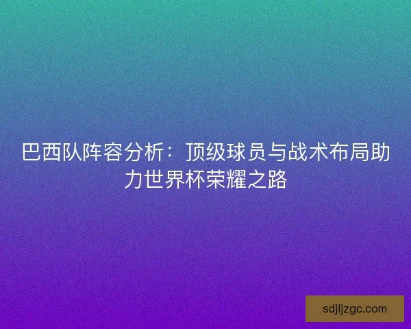 巴西队阵容分析：顶级球员与战术布局助力世界杯荣耀之路