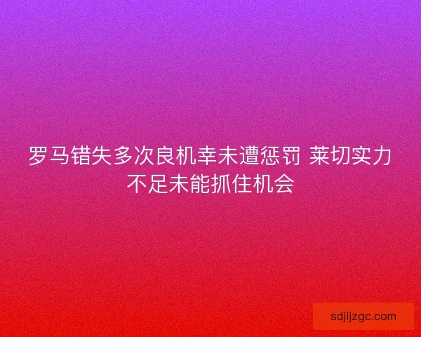 罗马错失多次良机幸未遭惩罚 莱切实力不足未能抓住机会