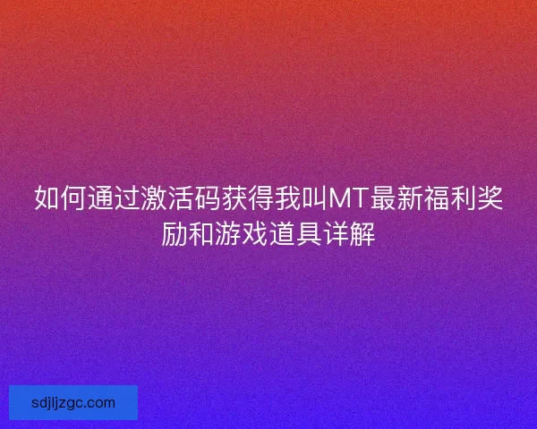 如何通过激活码获得我叫MT最新福利奖励和游戏道具详解