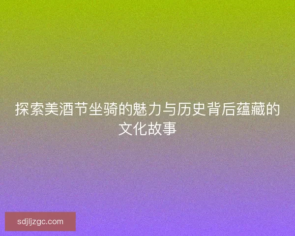 探索美酒节坐骑的魅力与历史背后蕴藏的文化故事