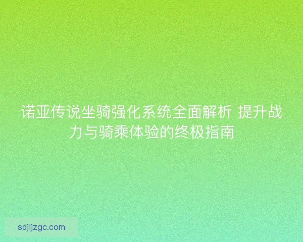 诺亚传说坐骑强化系统全面解析 提升战力与骑乘体验的终极指南