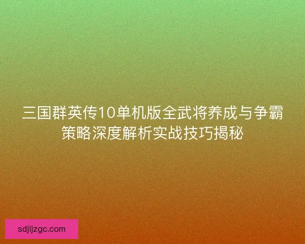 三国群英传10单机版全武将养成与争霸策略深度解析实战技巧揭秘