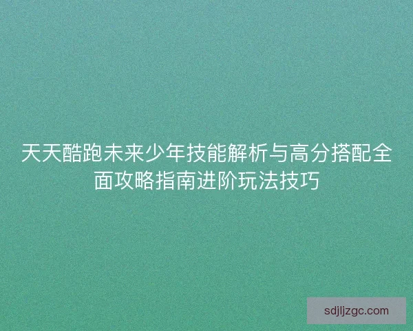 天天酷跑未来少年技能解析与高分搭配全面攻略指南进阶玩法技巧