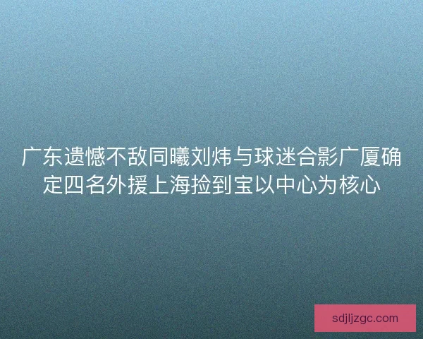 广东遗憾不敌同曦刘炜与球迷合影广厦确定四名外援上海捡到宝以中心为核心