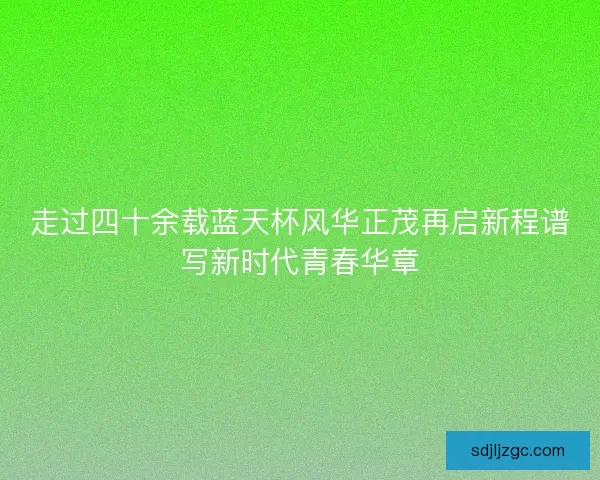 走过四十余载蓝天杯风华正茂再启新程谱写新时代青春华章
