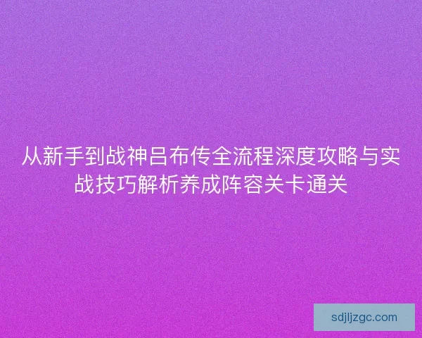 从新手到战神吕布传全流程深度攻略与实战技巧解析养成阵容关卡通关