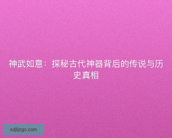 神武如意：探秘古代神器背后的传说与历史真相