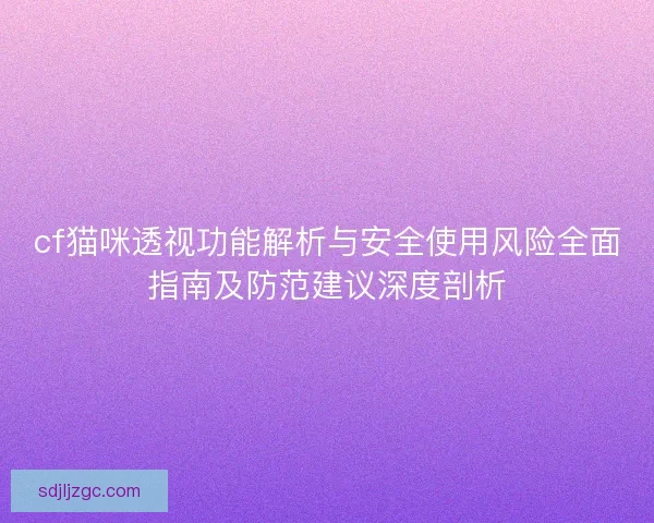 cf猫咪透视功能解析与安全使用风险全面指南及防范建议深度剖析