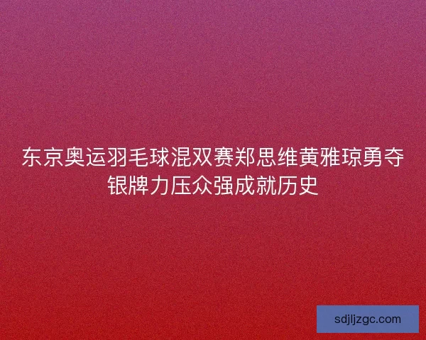 东京奥运羽毛球混双赛郑思维黄雅琼勇夺银牌力压众强成就历史
