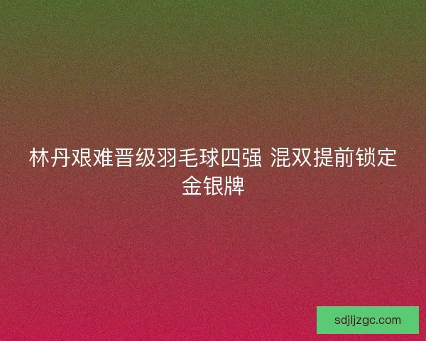 林丹艰难晋级羽毛球四强 混双提前锁定金银牌
