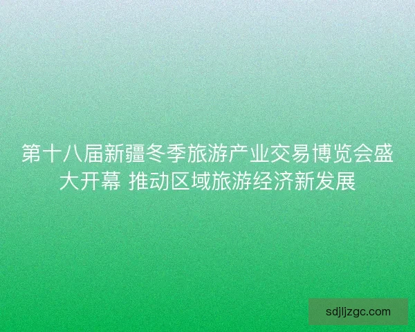 第十八届新疆冬季旅游产业交易博览会盛大开幕 推动区域旅游经济新发展