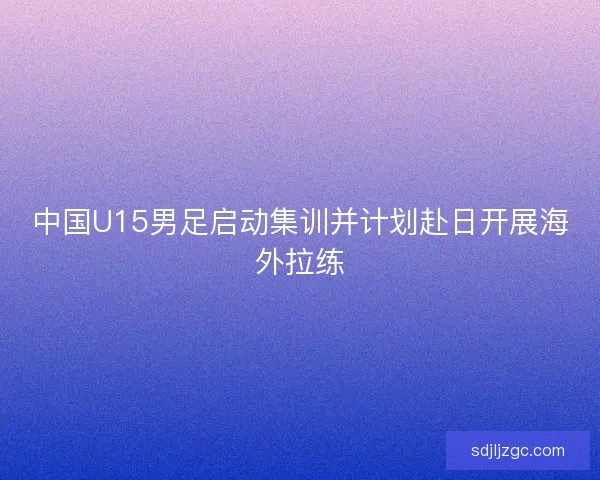 中国U15男足启动集训并计划赴日开展海外拉练
