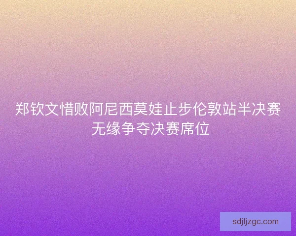 郑钦文惜败阿尼西莫娃止步伦敦站半决赛 无缘争夺决赛席位