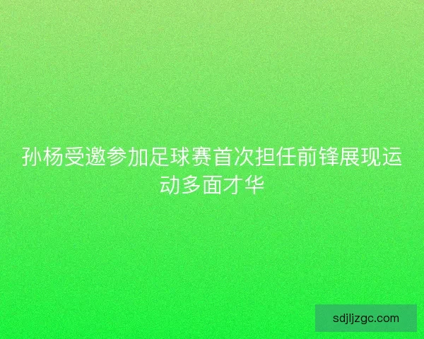 孙杨受邀参加足球赛首次担任前锋展现运动多面才华