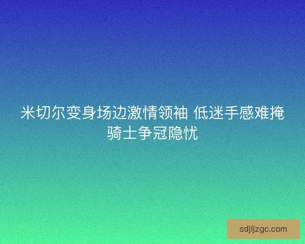 米切尔变身场边激情领袖 低迷手感难掩骑士争冠隐忧