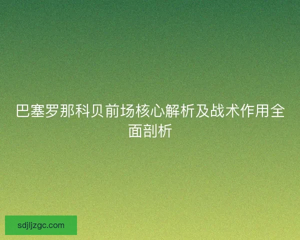 巴塞罗那科贝前场核心解析及战术作用全面剖析