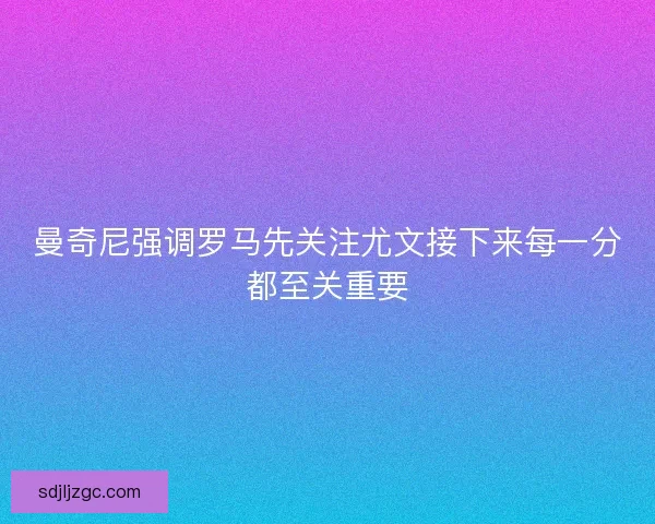 曼奇尼强调罗马先关注尤文接下来每一分都至关重要