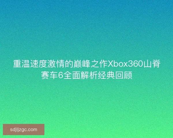 重温速度激情的巅峰之作Xbox360山脊赛车6全面解析经典回顾