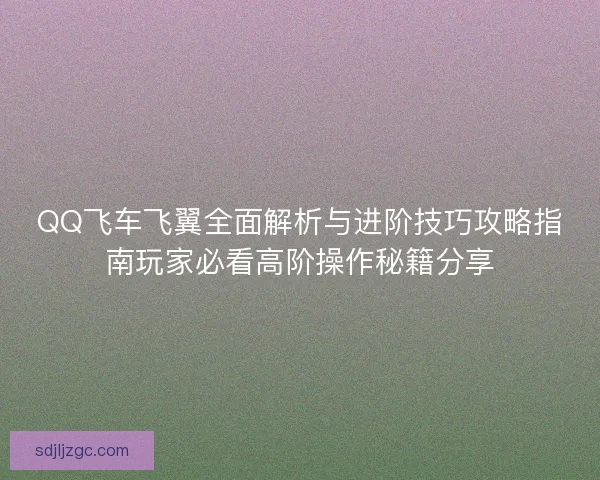 QQ飞车飞翼全面解析与进阶技巧攻略指南玩家必看高阶操作秘籍分享