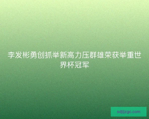 李发彬勇创抓举新高力压群雄荣获举重世界杯冠军