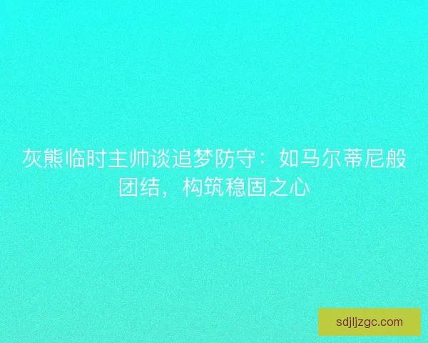 灰熊临时主帅谈追梦防守：如马尔蒂尼般团结，构筑稳固之心