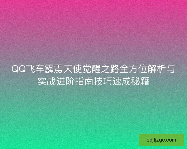 QQ飞车霹雳天使觉醒之路全方位解析与实战进阶指南技巧速成秘籍