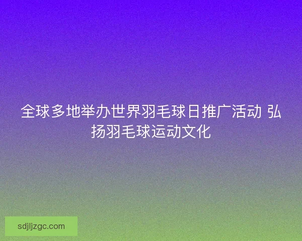 全球多地举办世界羽毛球日推广活动 弘扬羽毛球运动文化
