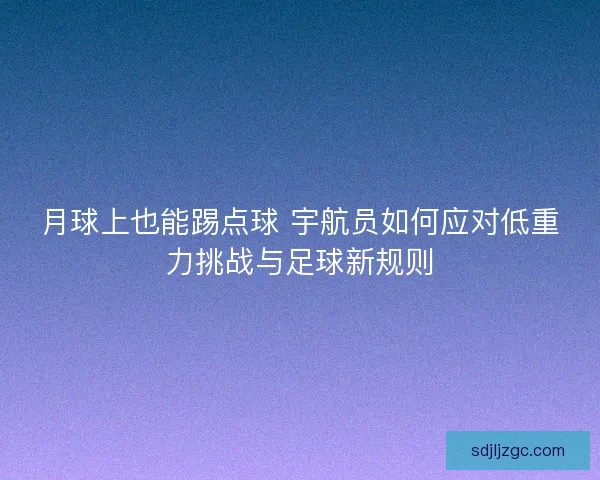 月球上也能踢点球 宇航员如何应对低重力挑战与足球新规则