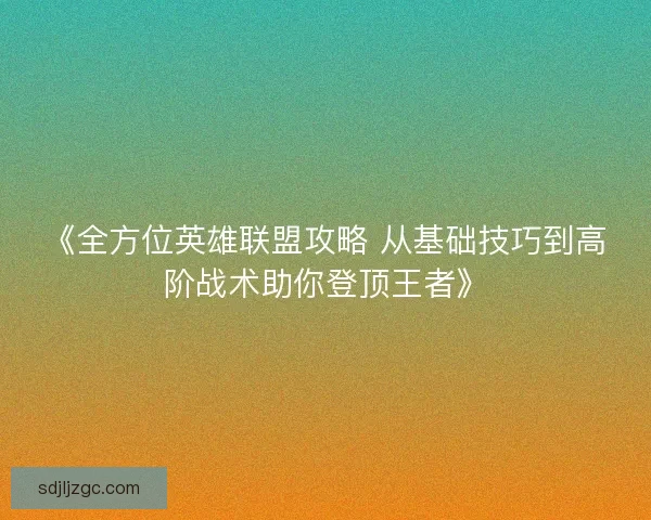 《全方位英雄联盟攻略 从基础技巧到高阶战术助你登顶王者》