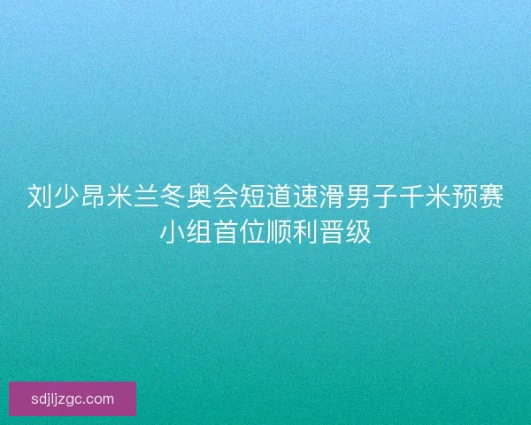刘少昂米兰冬奥会短道速滑男子千米预赛小组首位顺利晋级
