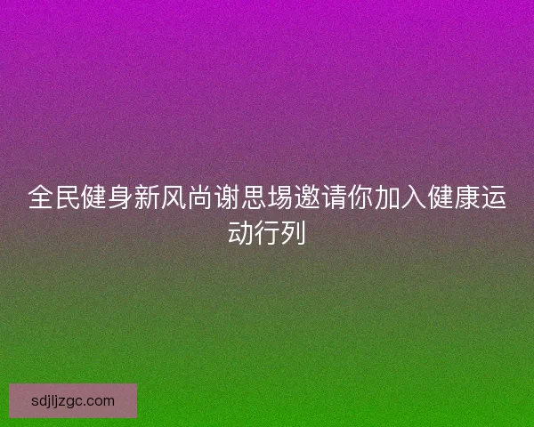 全民健身新风尚谢思埸邀请你加入健康运动行列