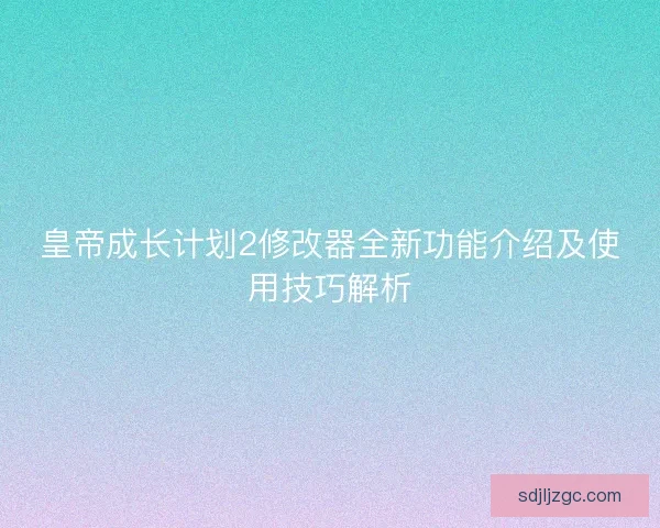 皇帝成长计划2修改器全新功能介绍及使用技巧解析